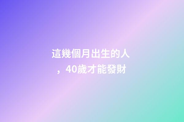 這幾個月出生的人，40歲才能發財